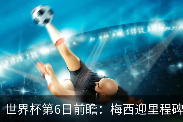 世界杯第6日前瞻：梅西迎里程碑战 姆巴佩哈兰德各自出击