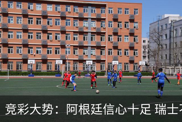 竞彩大势：阿根廷信心十足 瑞士不败可期