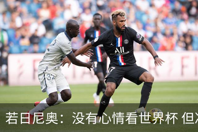若日尼奥：没有心情看世界杯 但决赛真的很棒