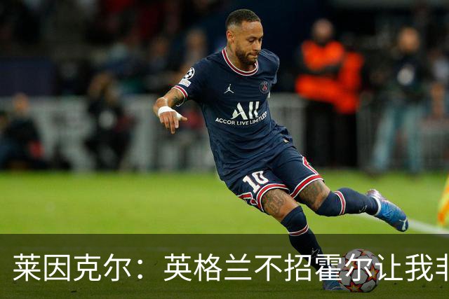 莱因克尔：英格兰不招霍尔让我非常不解，为帕尔默落选感到失望