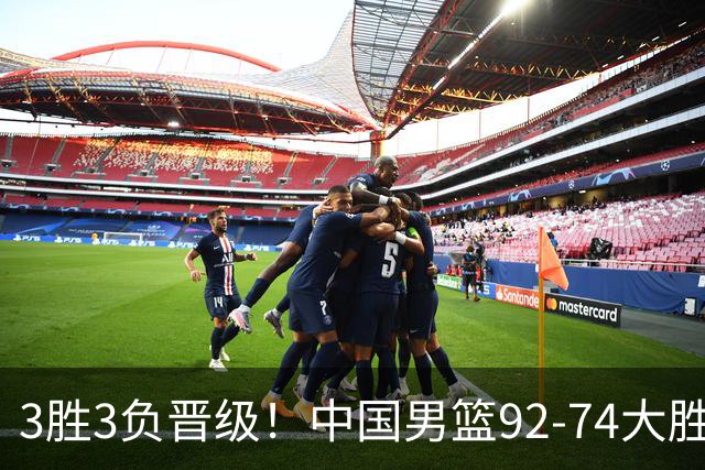 3胜3负晋级！中国男篮92-74大胜背后，比起2大亮点，2个不足需注意