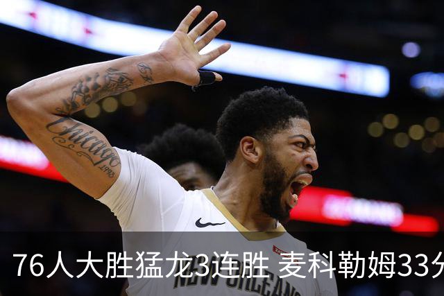 76人大胜猛龙3连胜 麦科勒姆33分鹈鹕轻取活塞